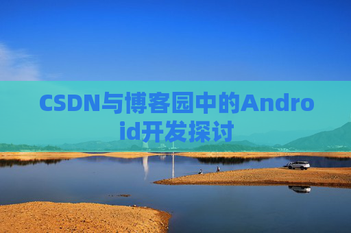CSDN与博客园中的Android开发探讨